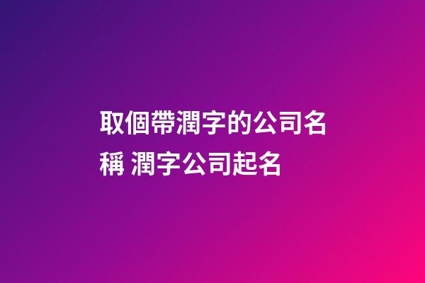 取個帶潤字的公司名稱 潤字公司起名-第1張-公司起名-玄機派